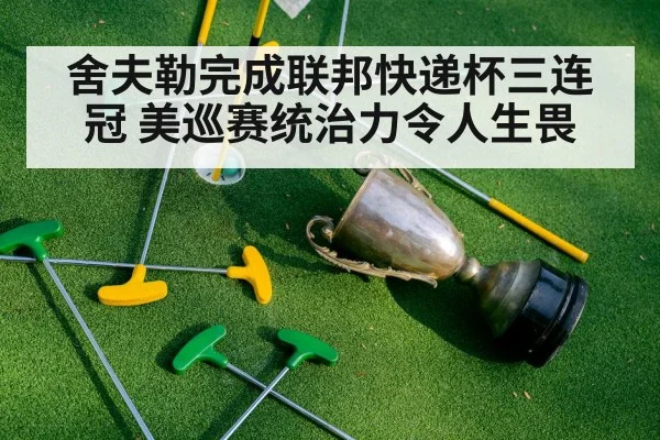 舍夫勒完成联邦快递杯三连冠 美巡赛统治力令人生畏