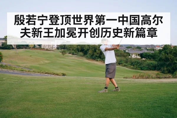 殷若宁登顶世界第一中国高尔夫新王加冕开创历史新篇章