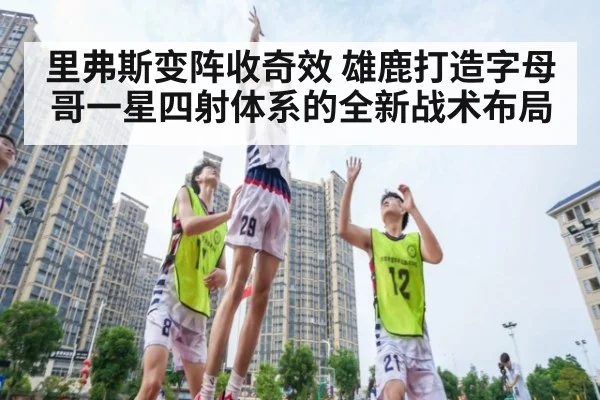 里弗斯变阵收奇效 雄鹿打造字母哥一星四射体系的全新战术布局