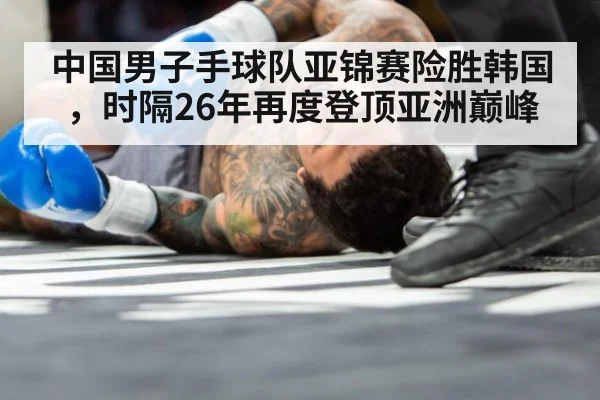 中国男子手球队亚锦赛险胜韩国，时隔26年再度登顶亚洲巅峰